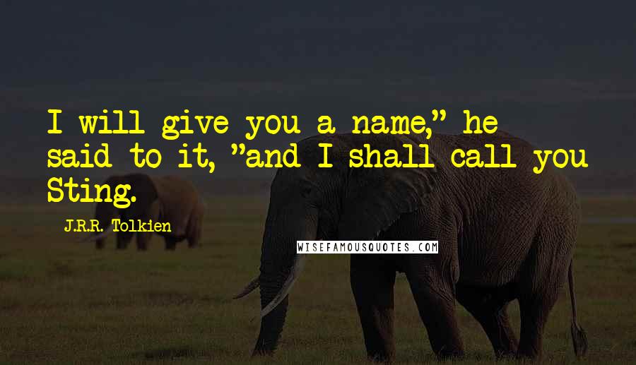 J.R.R. Tolkien Quotes: I will give you a name," he said to it, "and I shall call you Sting.