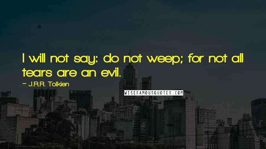 J.R.R. Tolkien Quotes: I will not say: do not weep; for not all tears are an evil.