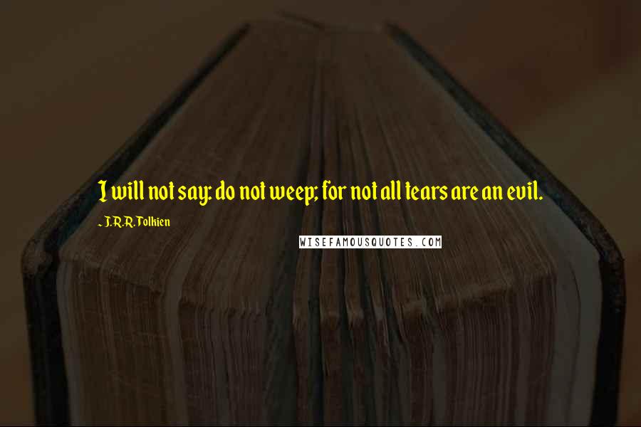 J.R.R. Tolkien Quotes: I will not say: do not weep; for not all tears are an evil.