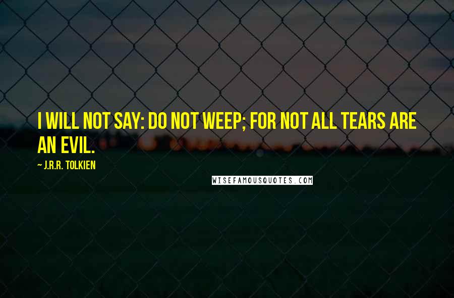 J.R.R. Tolkien Quotes: I will not say: do not weep; for not all tears are an evil.