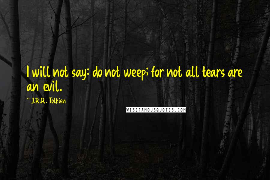 J.R.R. Tolkien Quotes: I will not say: do not weep; for not all tears are an evil.