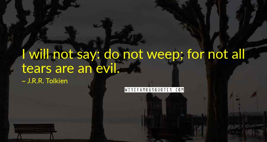 J.R.R. Tolkien Quotes: I will not say: do not weep; for not all tears are an evil.
