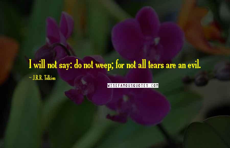 J.R.R. Tolkien Quotes: I will not say: do not weep; for not all tears are an evil.