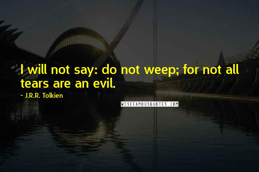 J.R.R. Tolkien Quotes: I will not say: do not weep; for not all tears are an evil.