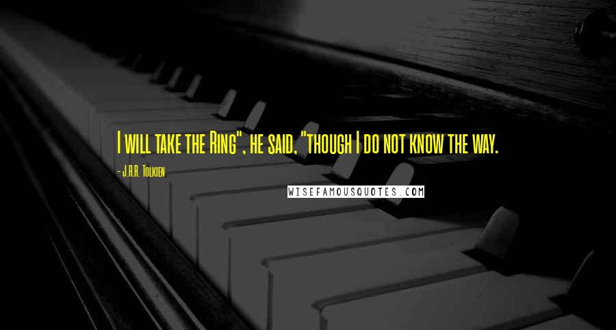 J.R.R. Tolkien Quotes: I will take the Ring", he said, "though I do not know the way.