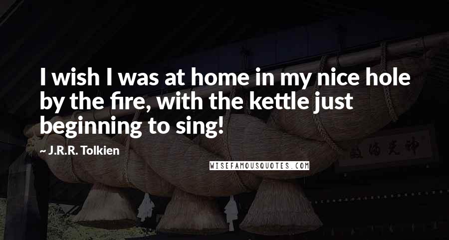 J.R.R. Tolkien Quotes: I wish I was at home in my nice hole by the fire, with the kettle just beginning to sing!