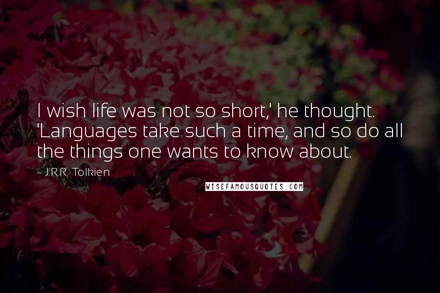 J.R.R. Tolkien Quotes: I wish life was not so short,' he thought. 'Languages take such a time, and so do all the things one wants to know about.