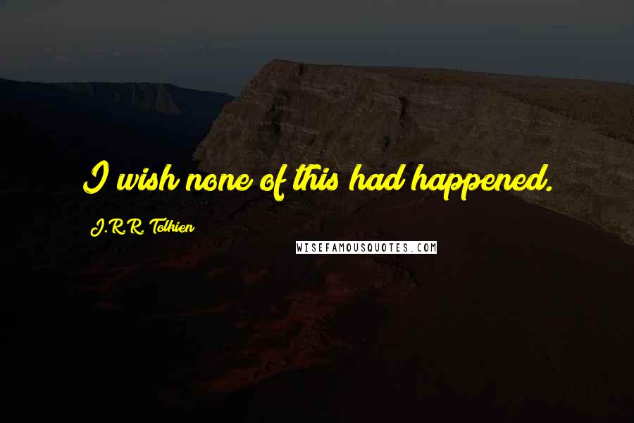 J.R.R. Tolkien Quotes: I wish none of this had happened.