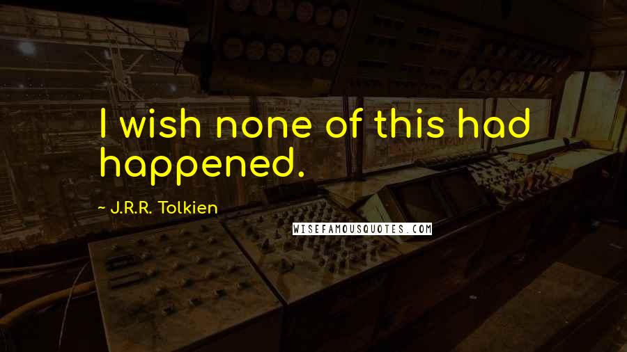 J.R.R. Tolkien Quotes: I wish none of this had happened.