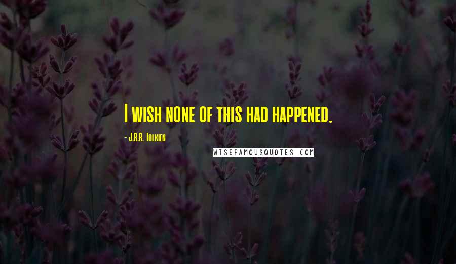 J.R.R. Tolkien Quotes: I wish none of this had happened.