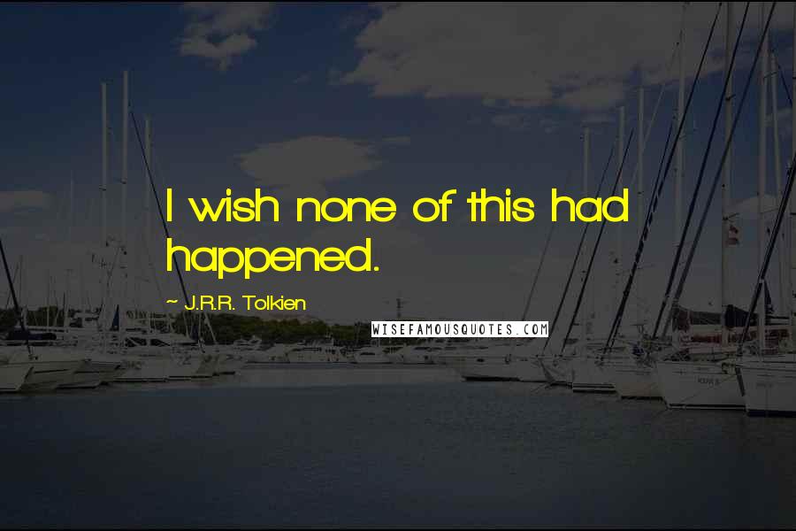 J.R.R. Tolkien Quotes: I wish none of this had happened.