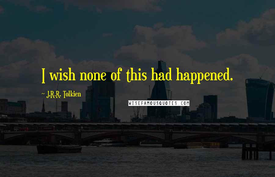 J.R.R. Tolkien Quotes: I wish none of this had happened.