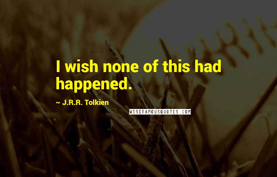 J.R.R. Tolkien Quotes: I wish none of this had happened.