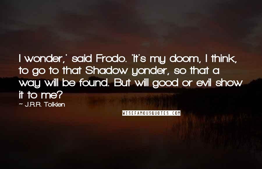 J.R.R. Tolkien Quotes: I wonder,' said Frodo. 'It's my doom, I think, to go to that Shadow yonder, so that a way will be found. But will good or evil show it to me?