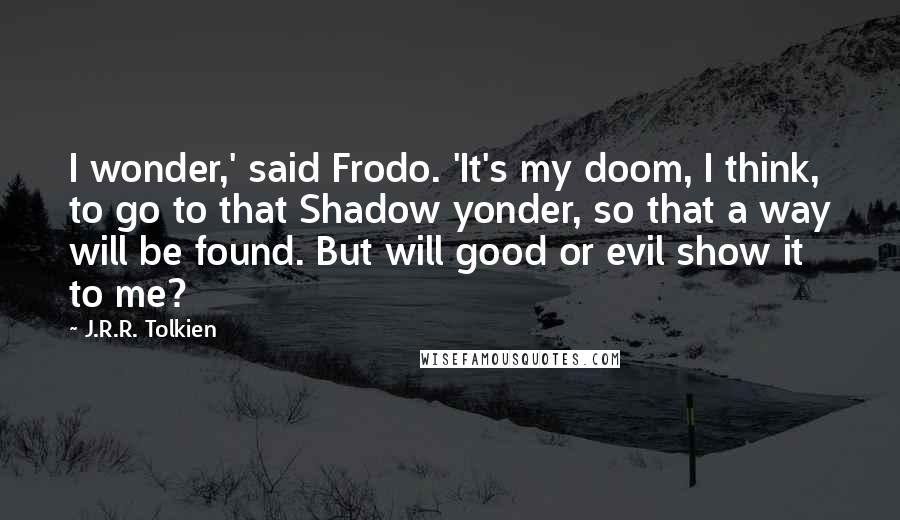J.R.R. Tolkien Quotes: I wonder,' said Frodo. 'It's my doom, I think, to go to that Shadow yonder, so that a way will be found. But will good or evil show it to me?