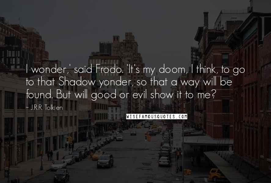 J.R.R. Tolkien Quotes: I wonder,' said Frodo. 'It's my doom, I think, to go to that Shadow yonder, so that a way will be found. But will good or evil show it to me?