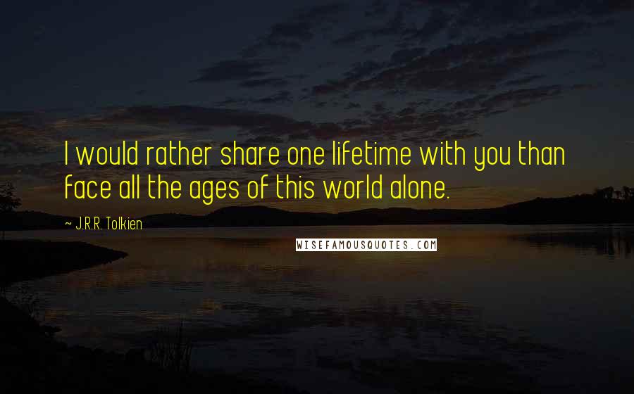J.R.R. Tolkien Quotes: I would rather share one lifetime with you than face all the ages of this world alone.
