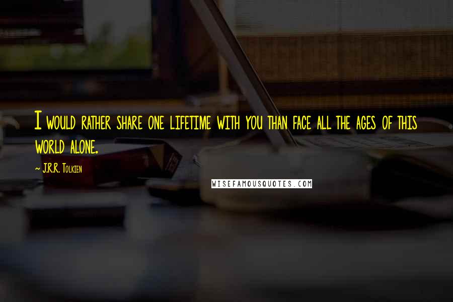 J.R.R. Tolkien Quotes: I would rather share one lifetime with you than face all the ages of this world alone.