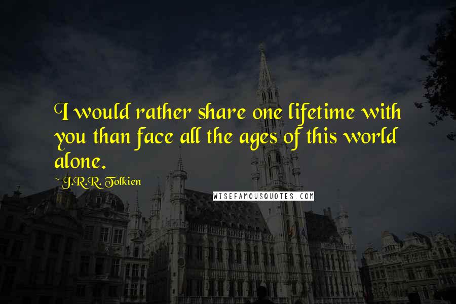 J.R.R. Tolkien Quotes: I would rather share one lifetime with you than face all the ages of this world alone.