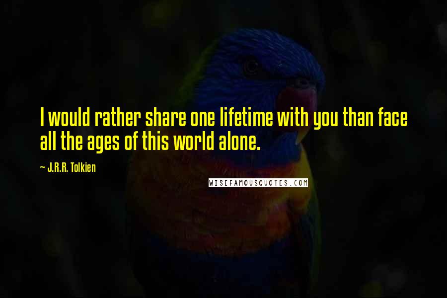 J.R.R. Tolkien Quotes: I would rather share one lifetime with you than face all the ages of this world alone.