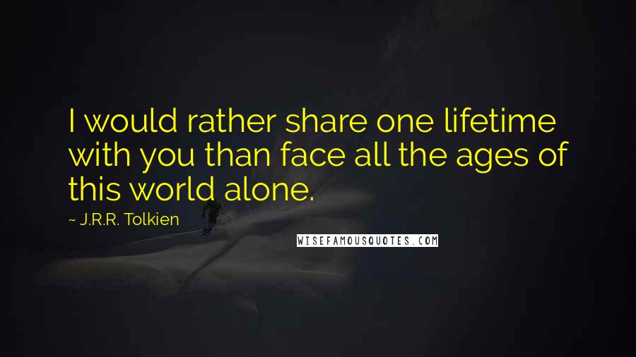 J.R.R. Tolkien Quotes: I would rather share one lifetime with you than face all the ages of this world alone.