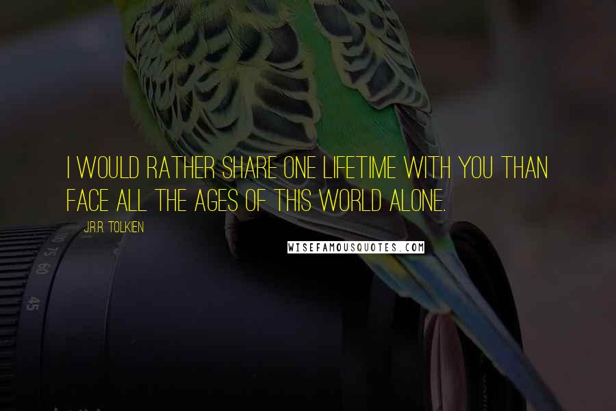 J.R.R. Tolkien Quotes: I would rather share one lifetime with you than face all the ages of this world alone.