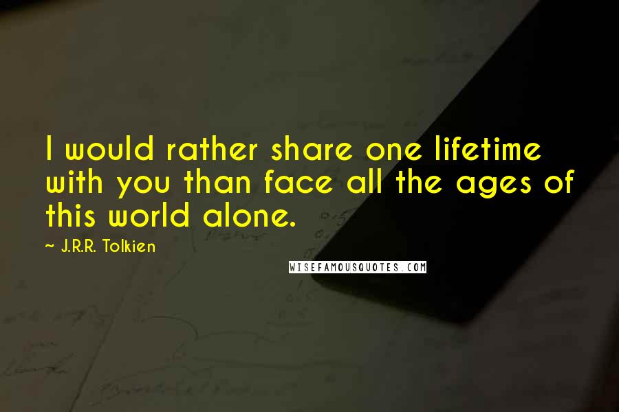 J.R.R. Tolkien Quotes: I would rather share one lifetime with you than face all the ages of this world alone.