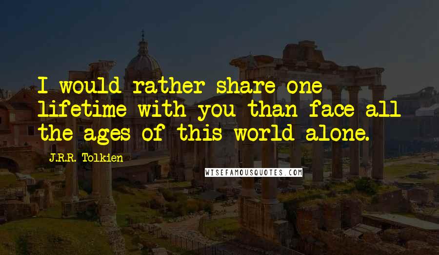 J.R.R. Tolkien Quotes: I would rather share one lifetime with you than face all the ages of this world alone.