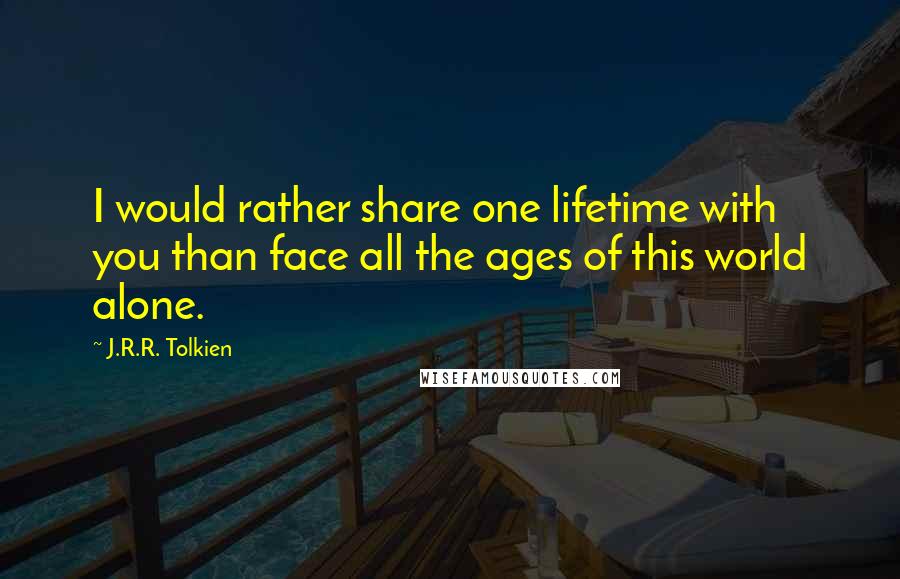 J.R.R. Tolkien Quotes: I would rather share one lifetime with you than face all the ages of this world alone.