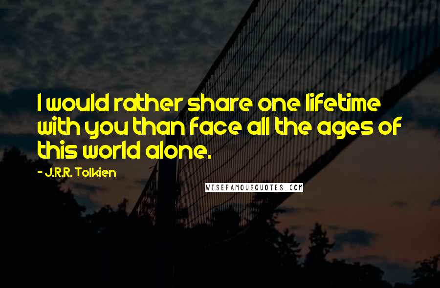 J.R.R. Tolkien Quotes: I would rather share one lifetime with you than face all the ages of this world alone.
