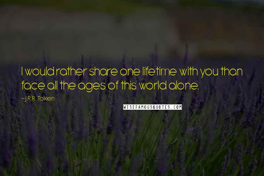 J.R.R. Tolkien Quotes: I would rather share one lifetime with you than face all the ages of this world alone.