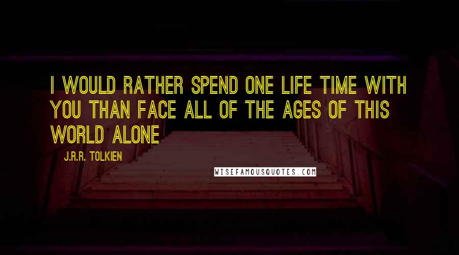 J.R.R. Tolkien Quotes: I would rather spend one life time with you than face all of the ages of this world alone