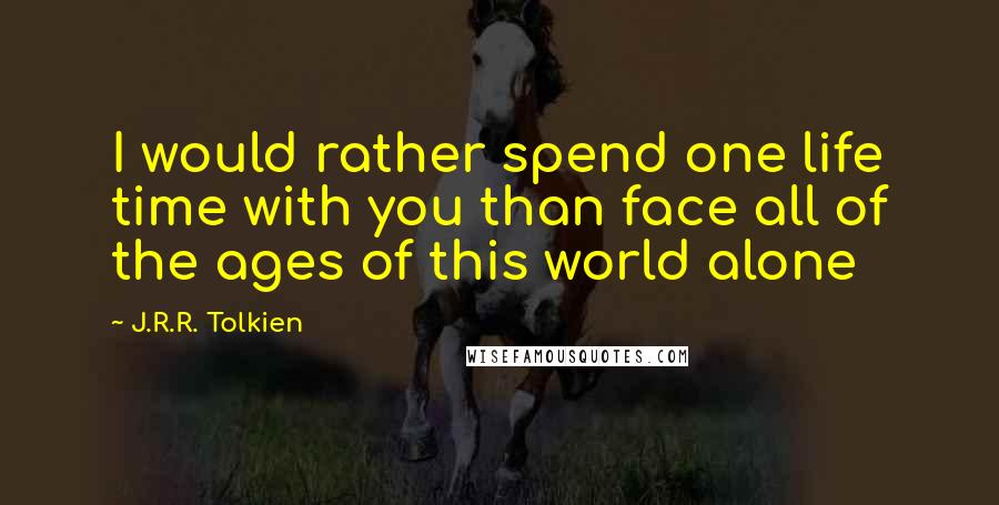 J.R.R. Tolkien Quotes: I would rather spend one life time with you than face all of the ages of this world alone