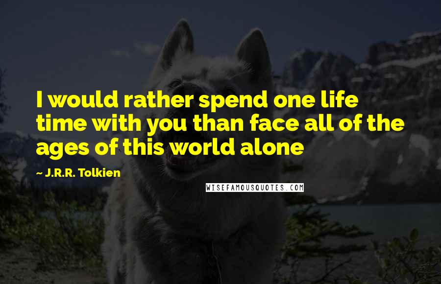 J.R.R. Tolkien Quotes: I would rather spend one life time with you than face all of the ages of this world alone