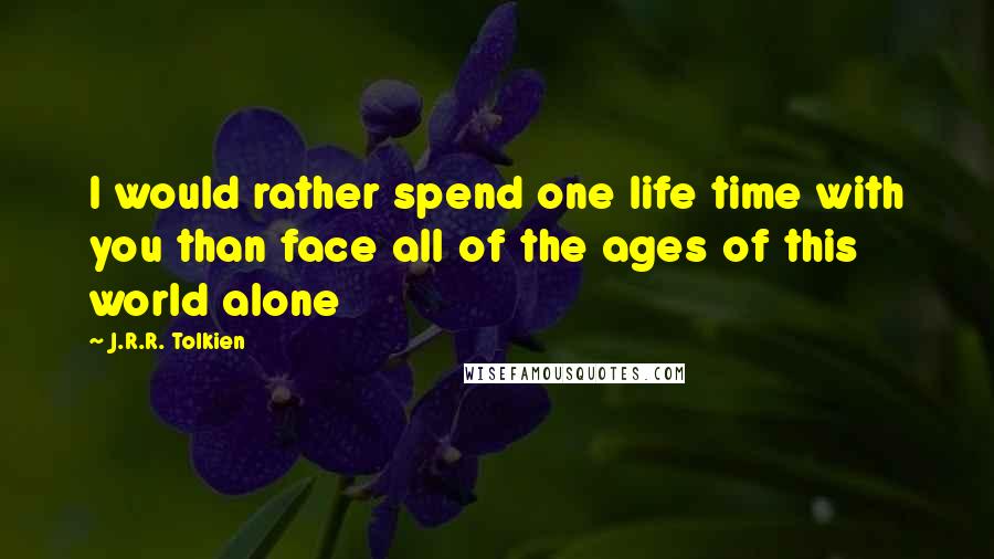J.R.R. Tolkien Quotes: I would rather spend one life time with you than face all of the ages of this world alone