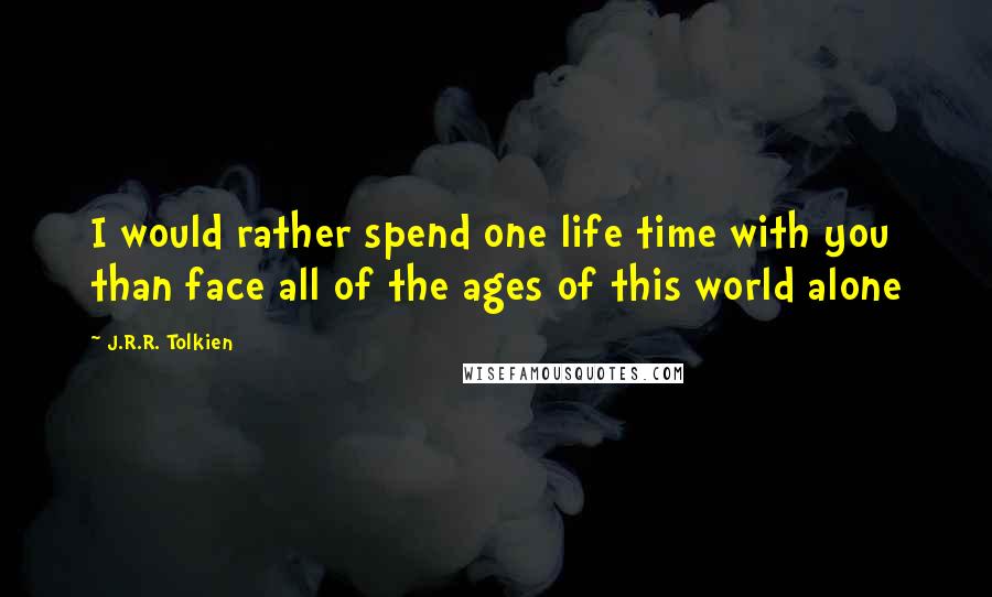 J.R.R. Tolkien Quotes: I would rather spend one life time with you than face all of the ages of this world alone