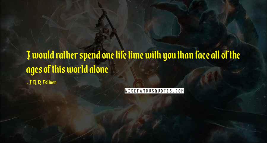 J.R.R. Tolkien Quotes: I would rather spend one life time with you than face all of the ages of this world alone