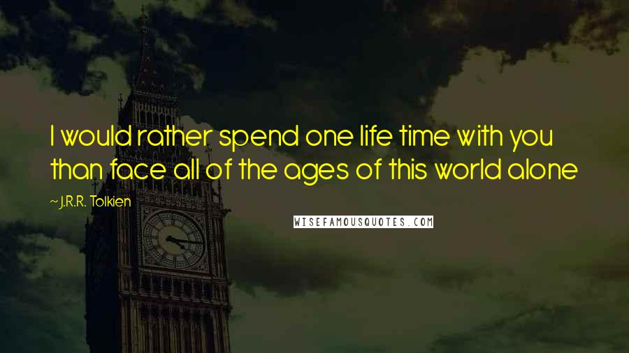 J.R.R. Tolkien Quotes: I would rather spend one life time with you than face all of the ages of this world alone