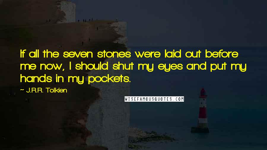 J.R.R. Tolkien Quotes: If all the seven stones were laid out before me now, I should shut my eyes and put my hands in my pockets.
