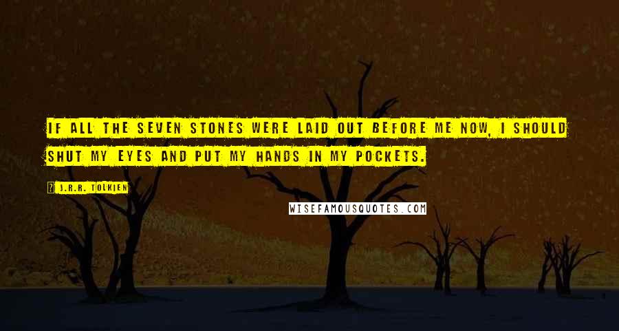J.R.R. Tolkien Quotes: If all the seven stones were laid out before me now, I should shut my eyes and put my hands in my pockets.