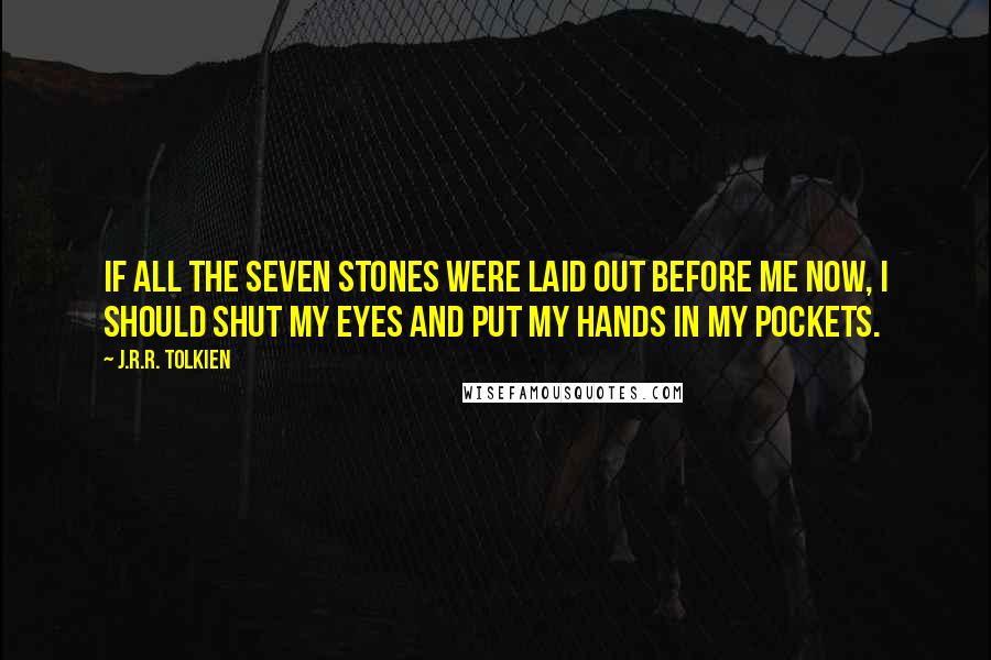 J.R.R. Tolkien Quotes: If all the seven stones were laid out before me now, I should shut my eyes and put my hands in my pockets.