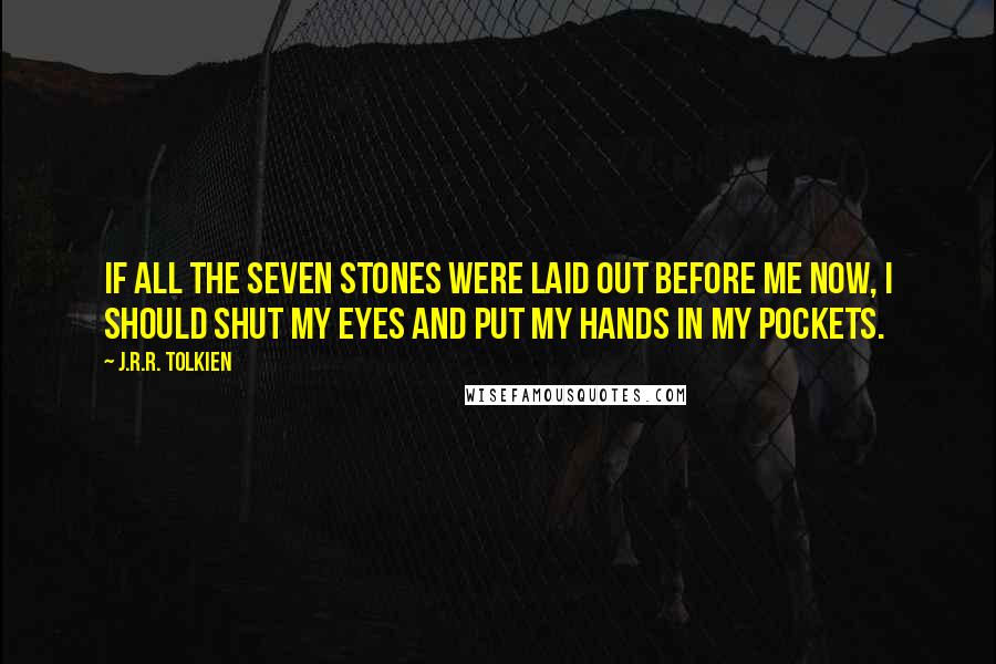 J.R.R. Tolkien Quotes: If all the seven stones were laid out before me now, I should shut my eyes and put my hands in my pockets.