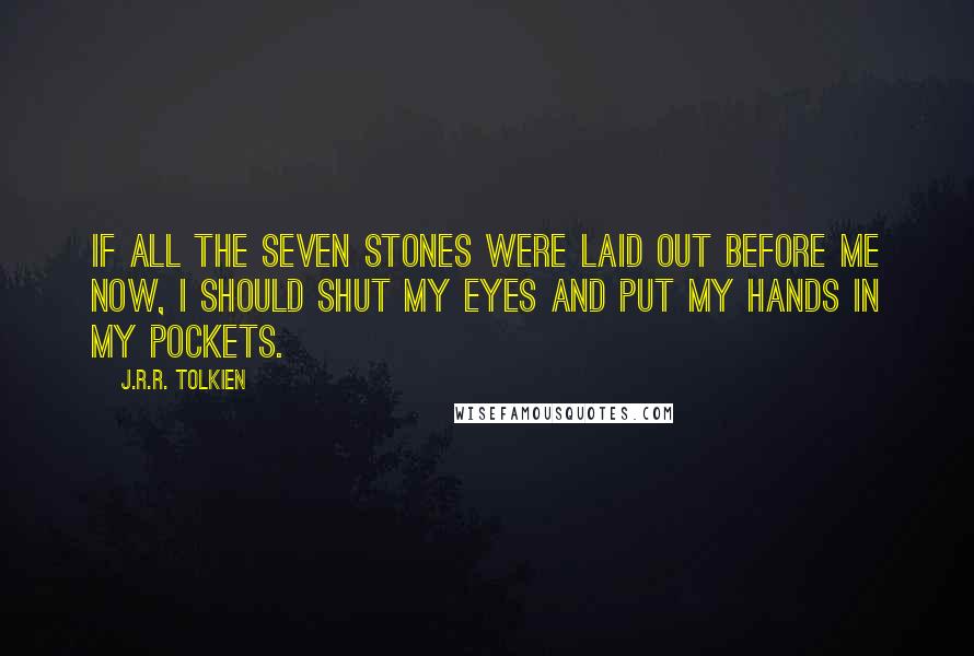 J.R.R. Tolkien Quotes: If all the seven stones were laid out before me now, I should shut my eyes and put my hands in my pockets.