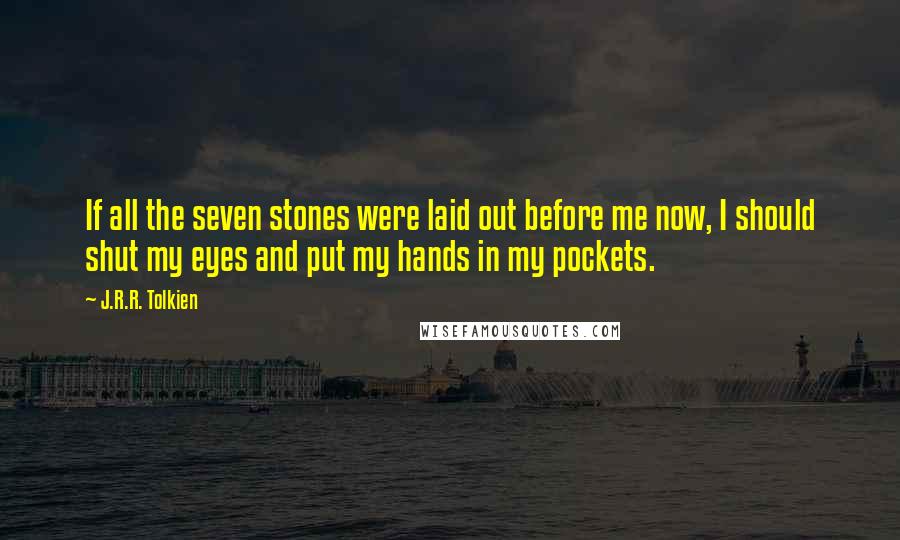 J.R.R. Tolkien Quotes: If all the seven stones were laid out before me now, I should shut my eyes and put my hands in my pockets.