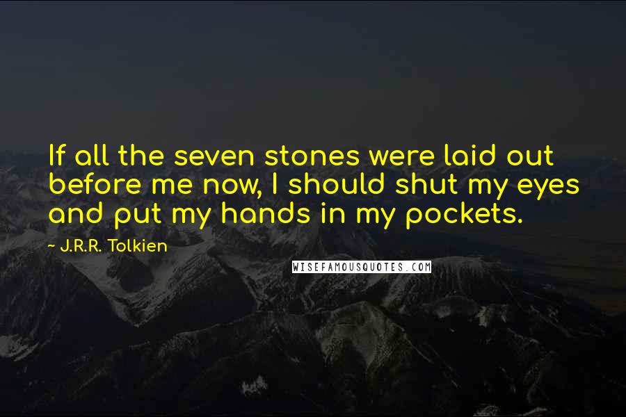 J.R.R. Tolkien Quotes: If all the seven stones were laid out before me now, I should shut my eyes and put my hands in my pockets.