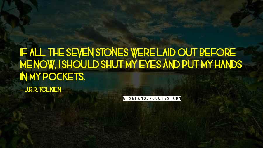 J.R.R. Tolkien Quotes: If all the seven stones were laid out before me now, I should shut my eyes and put my hands in my pockets.