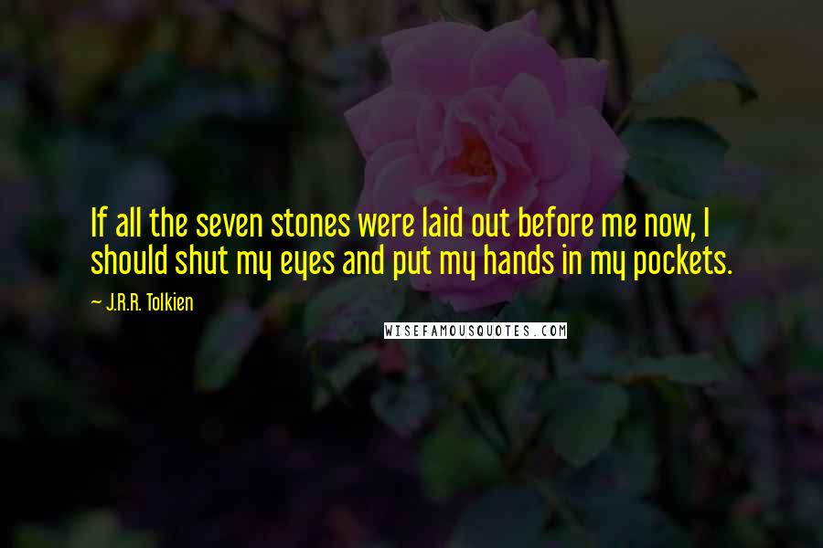 J.R.R. Tolkien Quotes: If all the seven stones were laid out before me now, I should shut my eyes and put my hands in my pockets.