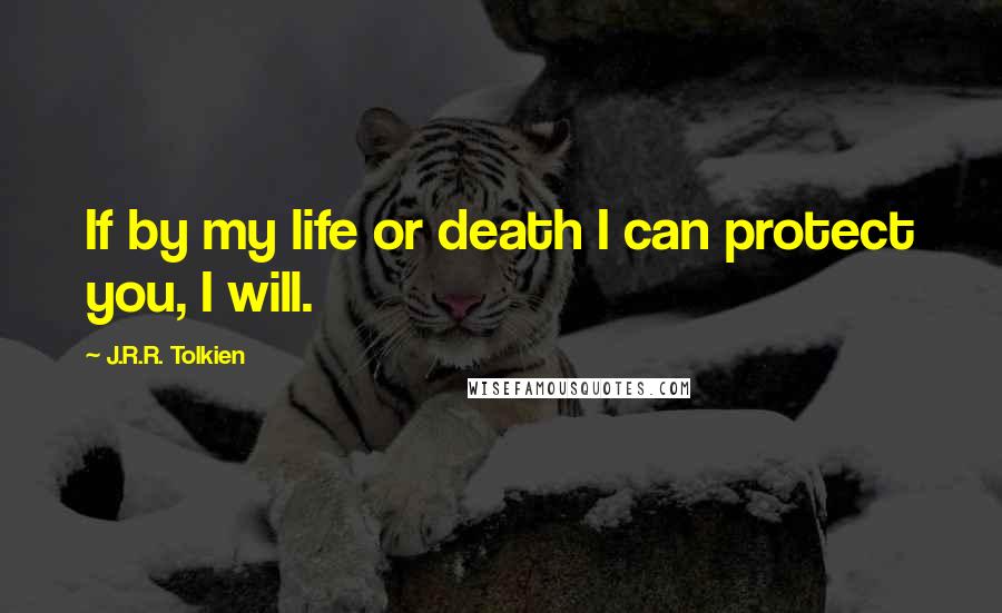 J.R.R. Tolkien Quotes: If by my life or death I can protect you, I will.