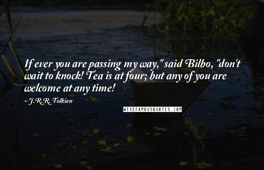 J.R.R. Tolkien Quotes: If ever you are passing my way," said Bilbo, "don't wait to knock! Tea is at four; but any of you are welcome at any time!