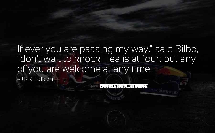 J.R.R. Tolkien Quotes: If ever you are passing my way," said Bilbo, "don't wait to knock! Tea is at four; but any of you are welcome at any time!